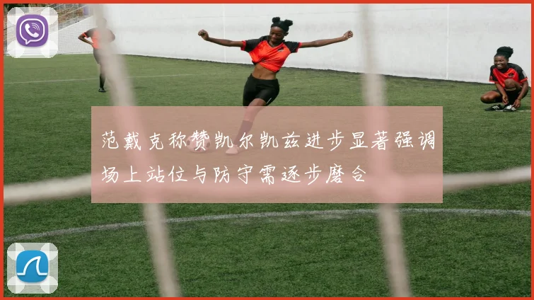 范戴克称赞凯尔凯兹进步显著强调场上站位与防守需逐步磨合