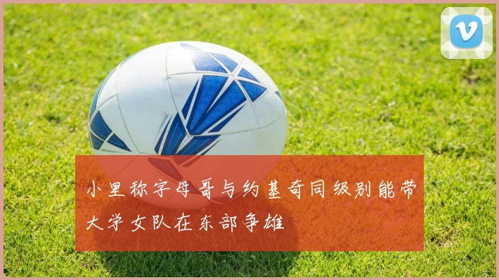 小里称字母哥与约基奇同级别能带大学女队在东部争雄