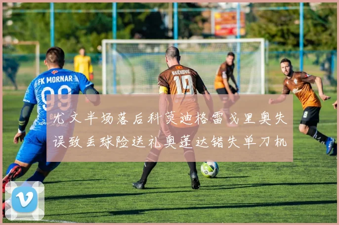 尤文半场落后科莫迪格雷戈里奥失误致丢球险送礼奥蓬达错失单刀机会
