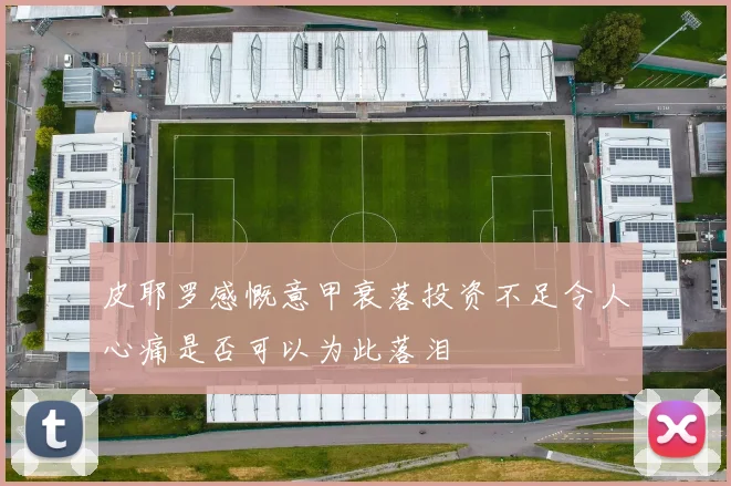 皮耶罗感慨意甲衰落投资不足令人心痛是否可以为此落泪