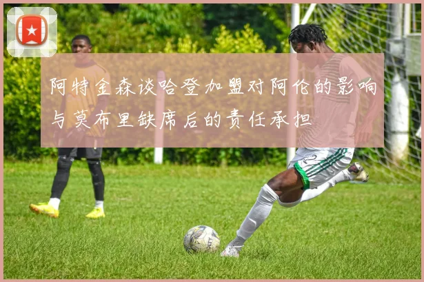 阿特金森谈哈登加盟对阿伦的影响与莫布里缺席后的责任承担