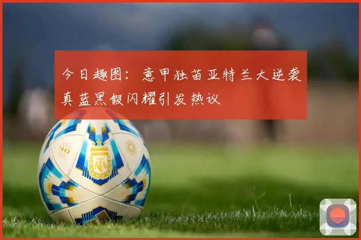 今日趣图：意甲独苗亚特兰大逆袭真蓝黑假闪耀引发热议