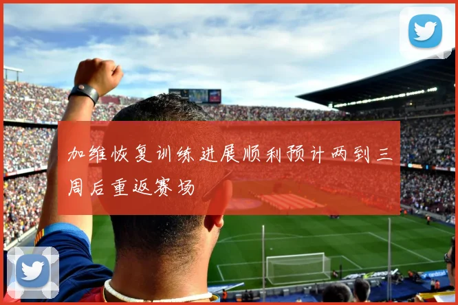 加维恢复训练进展顺利预计两到三周后重返赛场