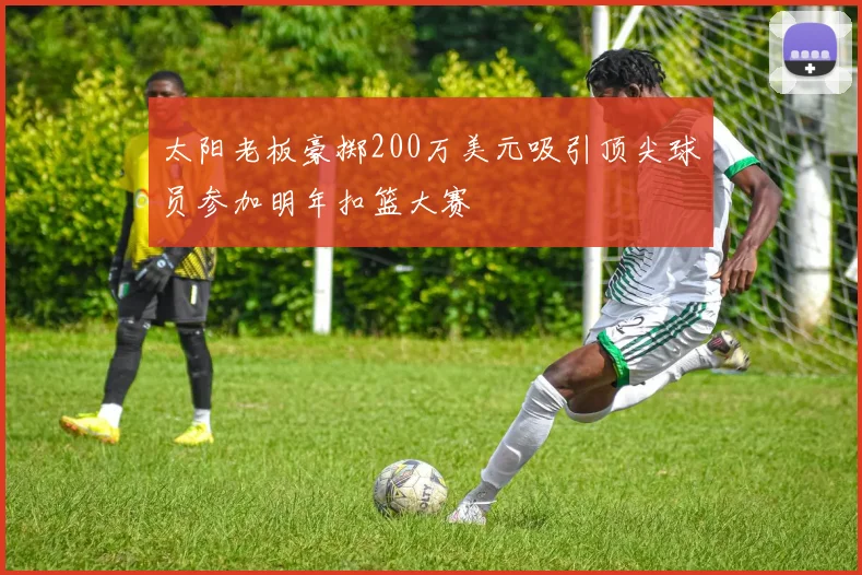 太阳老板豪掷200万美元吸引顶尖球员参加明年扣篮大赛