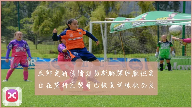 瓜帅更新伤情刘易斯脚踝肿胀但复出在望科瓦契奇已恢复训练状态良好