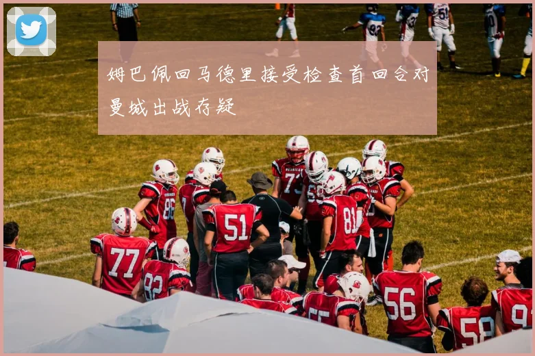 姆巴佩回马德里接受检查首回合对曼城出战存疑
