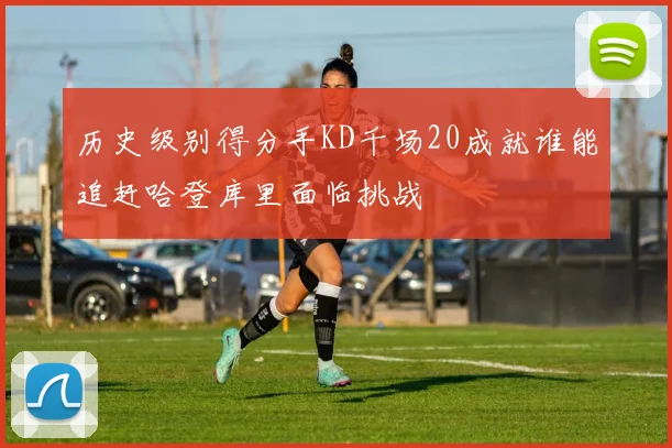 历史级别得分手KD千场20成就谁能追赶哈登库里面临挑战