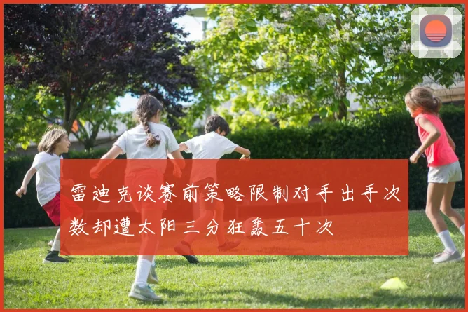 雷迪克谈赛前策略限制对手出手次数却遭太阳三分狂轰五十次