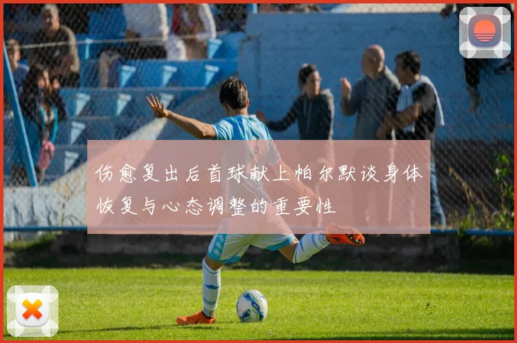 伤愈复出后首球献上帕尔默谈身体恢复与心态调整的重要性