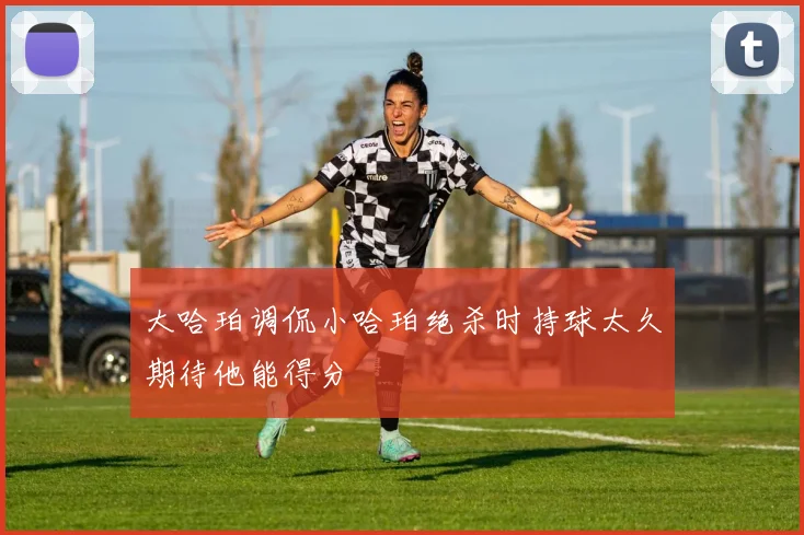 大哈珀调侃小哈珀绝杀时持球太久期待他能得分