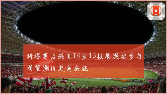 科塔赛后感言14分13板展现进步与渴望期待更高成就