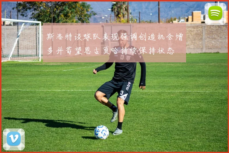 斯洛特谈球队表现强调创造机会增多并寄望恩古莫哈持续保持状态