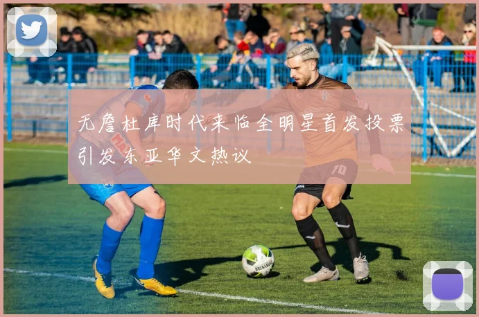 无詹杜库时代来临全明星首发投票引发东亚华文热议