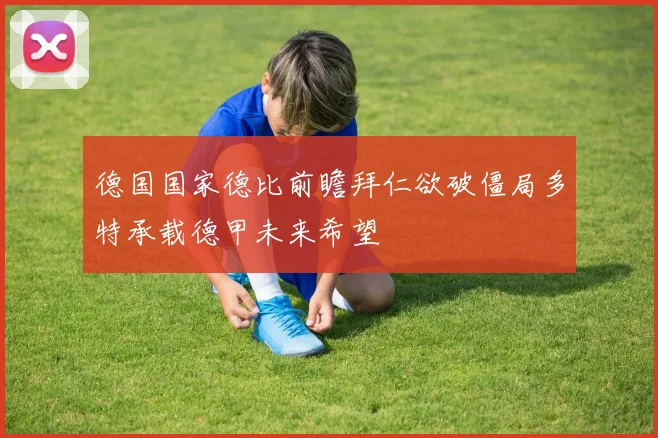德国国家德比前瞻拜仁欲破僵局多特承载德甲未来希望