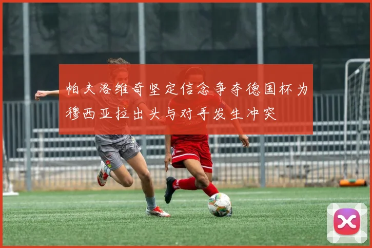 帕夫洛维奇坚定信念争夺德国杯为穆西亚拉出头与对手发生冲突
