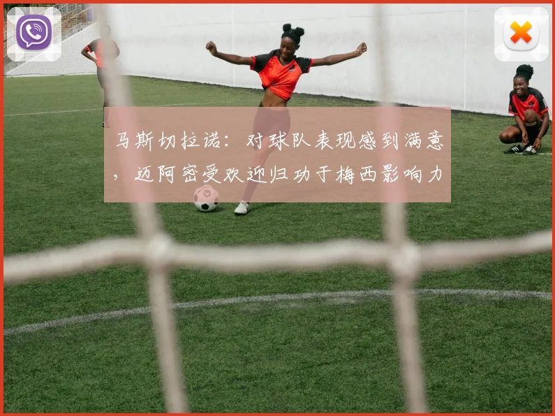 马斯切拉诺：对球队表现感到满意，迈阿密受欢迎归功于梅西影响力