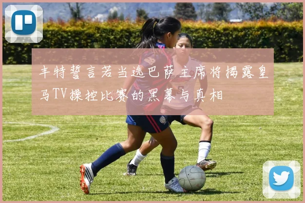 丰特誓言若当选巴萨主席将揭露皇马TV操控比赛的黑幕与真相