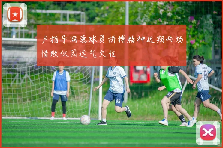 卢指导满意球员拼搏精神近期两场惜败仅因运气欠佳