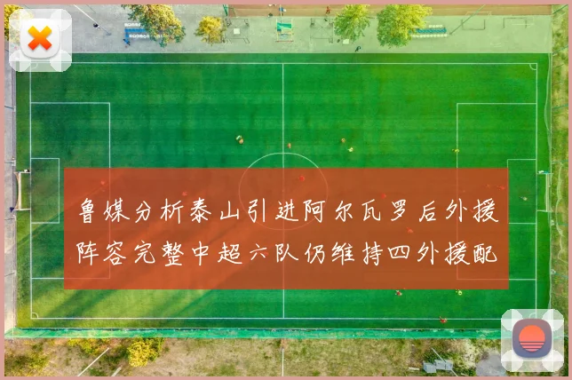 鲁媒分析泰山引进阿尔瓦罗后外援阵容完整中超六队仍维持四外援配置