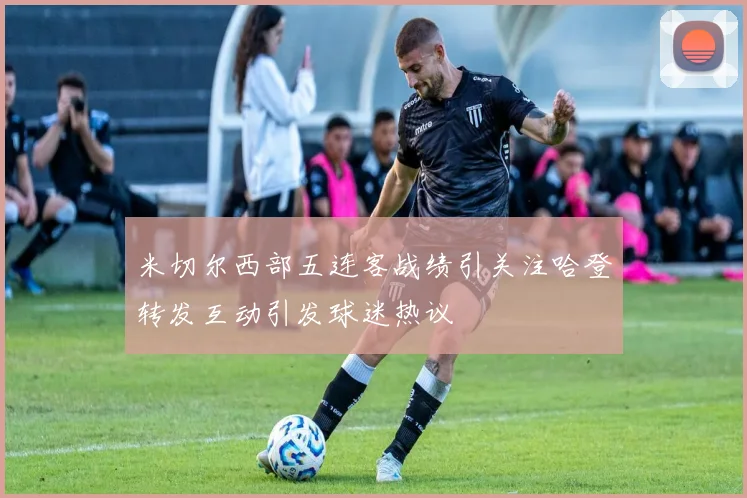 米切尔西部五连客战绩引关注哈登转发互动引发球迷热议