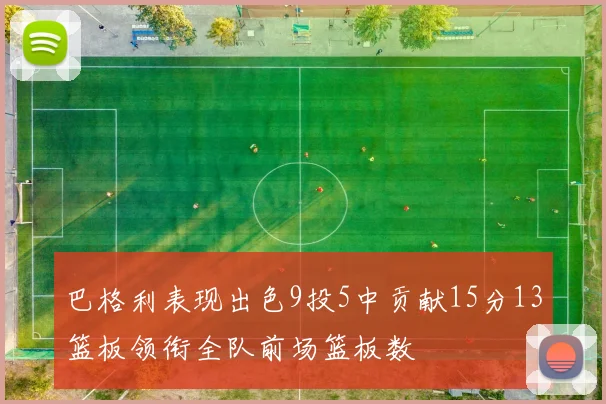 巴格利表现出色9投5中贡献15分13篮板领衔全队前场篮板数