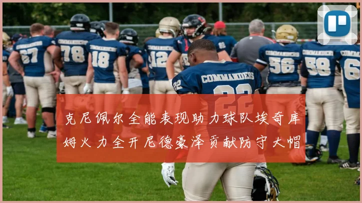 克尼佩尔全能表现助力球队埃奇库姆火力全开尼德豪泽贡献防守大帽