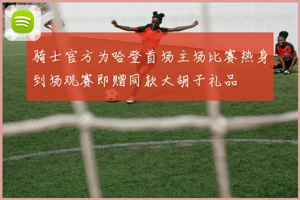 骑士官方为哈登首场主场比赛热身到场观赛即赠同款大胡子礼品