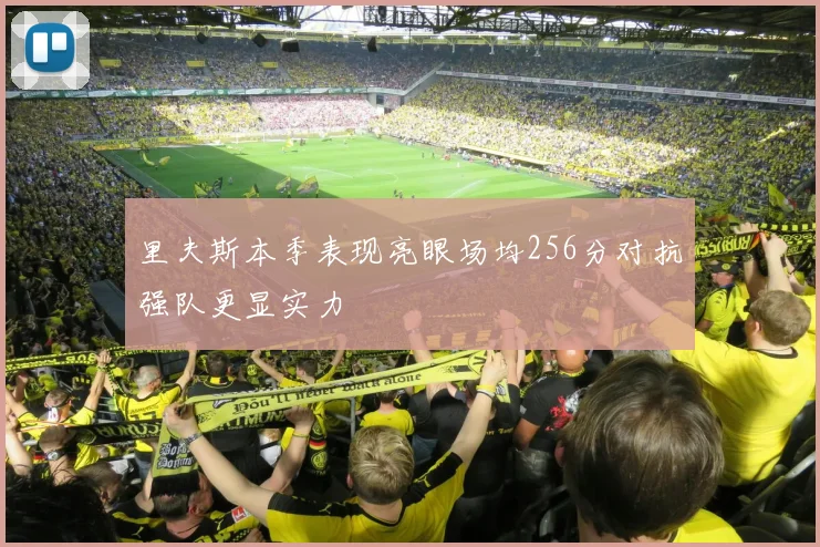 里夫斯本季表现亮眼场均256分对抗强队更显实力