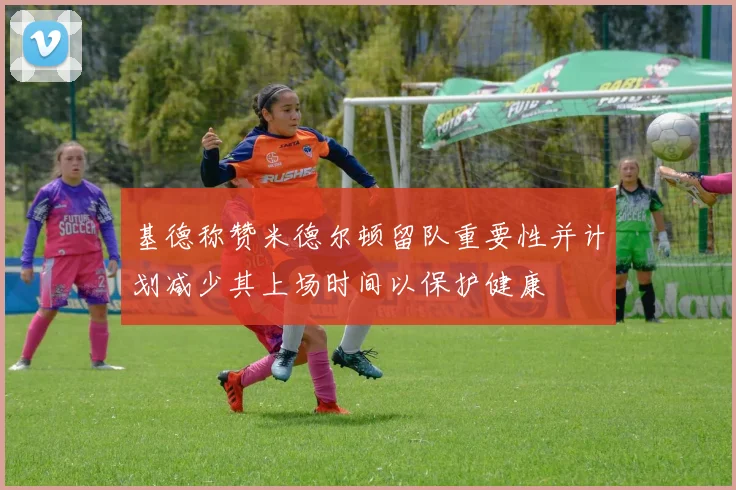 基德称赞米德尔顿留队重要性并计划减少其上场时间以保护健康