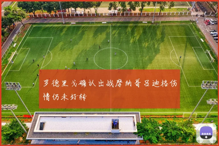 罗德里戈确认出战摩纳哥吕迪格伤情仍未好转