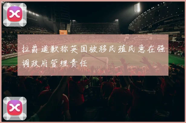 拉爵道歉称英国被移民殖民意在强调政府管理责任
