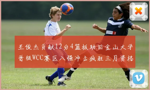 王俊杰贡献12分4篮板助旧金山大学晋级WCC赛区八强冲击疯狂三月资格