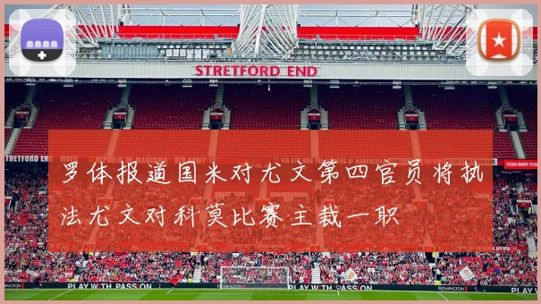 罗体报道国米对尤文第四官员将执法尤文对科莫比赛主裁一职