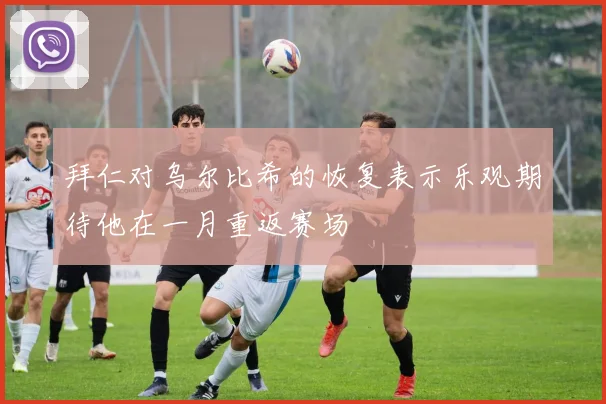 拜仁对乌尔比希的恢复表示乐观期待他在一月重返赛场