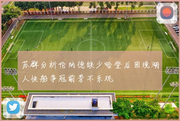 苏群分析伦纳德缺少哈登后困境湖人快船争冠前景不乐观
