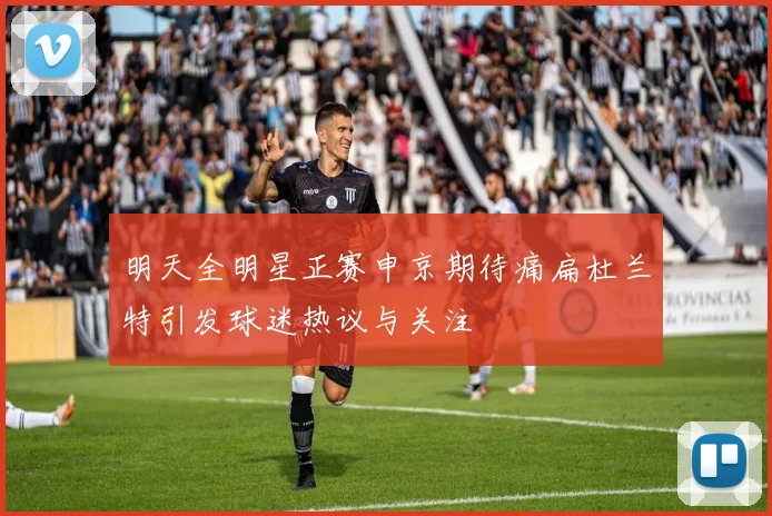 明天全明星正赛申京期待痛扁杜兰特引发球迷热议与关注