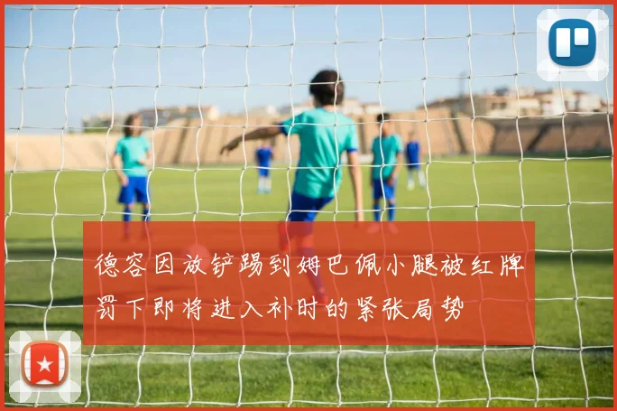 德容因放铲踢到姆巴佩小腿被红牌罚下即将进入补时的紧张局势