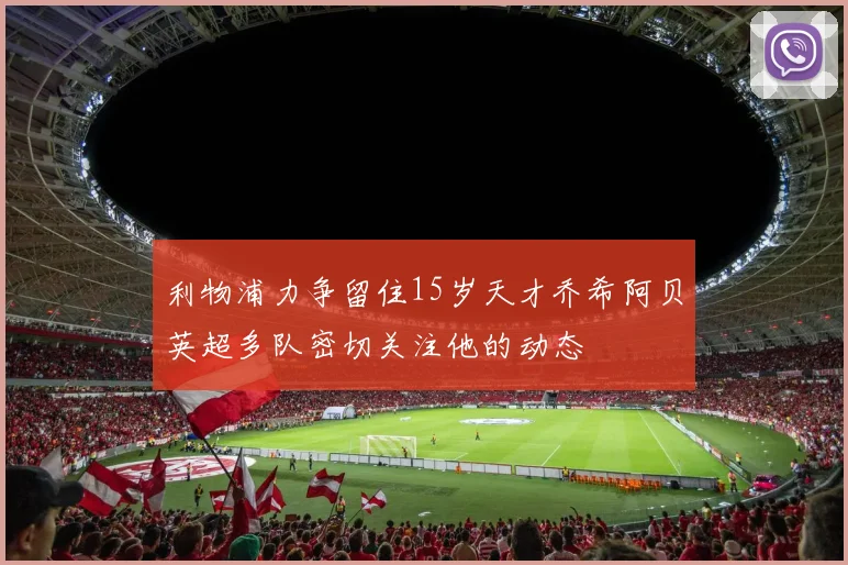 利物浦力争留住15岁天才乔希阿贝英超多队密切关注他的动态