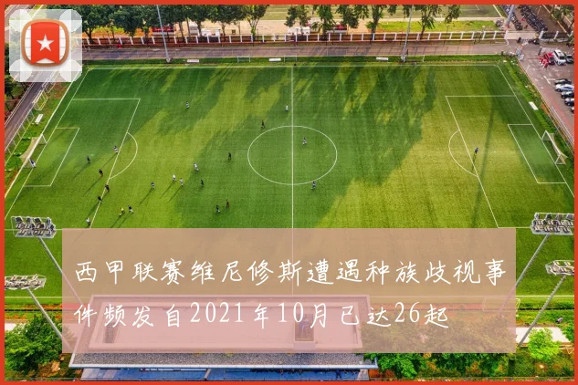 西甲联赛维尼修斯遭遇种族歧视事件频发自2021年10月已达26起