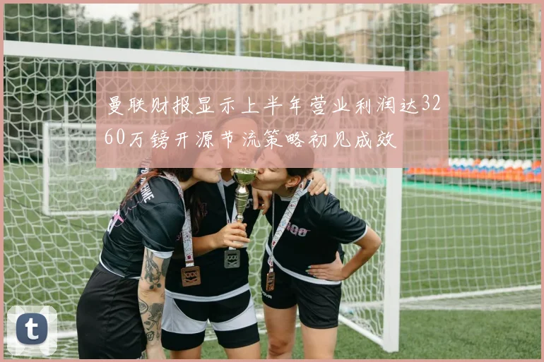 曼联财报显示上半年营业利润达3260万镑开源节流策略初见成效