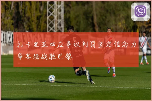 扎卡里亚回应争议判罚坚定信念力争客场战胜巴黎