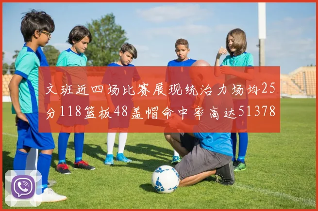 文班近四场比赛展现统治力场均25分118篮板48盖帽命中率高达513782